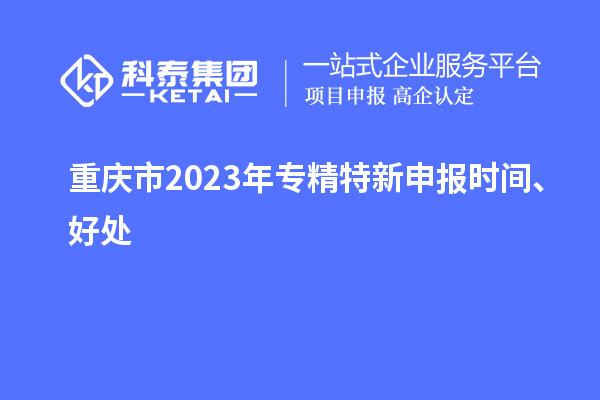 重慶市2023年<a href=http://www.snjxsy.cn/zjtx/ target=_blank class=infotextkey>專精特新申報(bào)時(shí)間</a>、好處