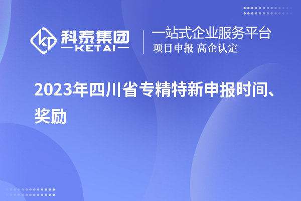 2023年四川省<a href=http://www.snjxsy.cn/zjtx/ target=_blank class=infotextkey>專精特新申報(bào)時(shí)間</a>、獎(jiǎng)勵(lì)