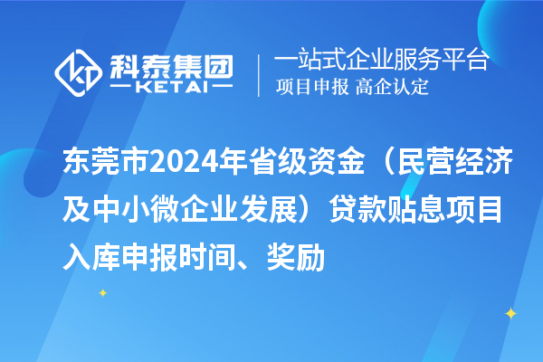 東莞市2024年省級資金（民營經(jīng)濟(jì)及中小微企業(yè)發(fā)展）貸款貼息項(xiàng)目入庫申報(bào)時(shí)間、獎(jiǎng)勵(lì)