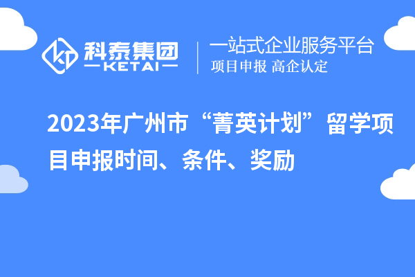 2023年廣州市“菁英計劃”留學(xué)<a href=http://www.snjxsy.cn/shenbao.html target=_blank class=infotextkey>項目申報</a>時間、條件、獎勵