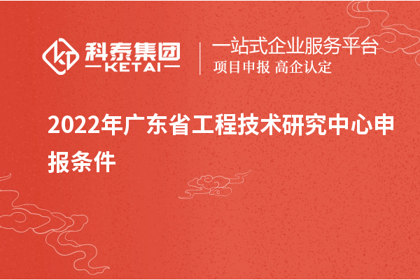 2022年<a href=http://www.snjxsy.cn/fuwu/gongchengzhongxin.html target=_blank class=infotextkey>廣東省工程技術(shù)研究中心</a>申報(bào)條件