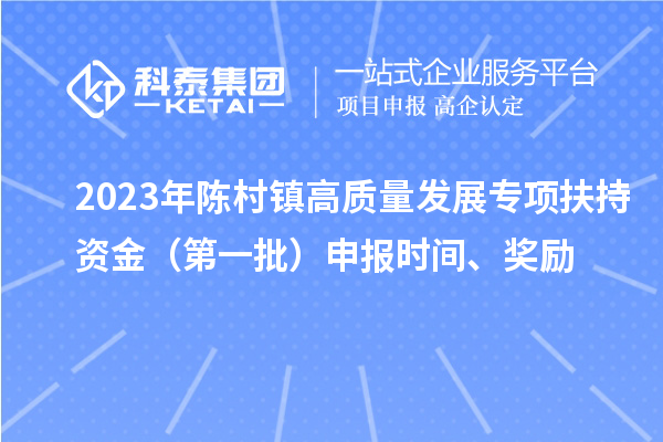 2023年陳村鎮(zhèn)高質(zhì)量發(fā)展專項扶持資金（第一批）申報時間、獎勵
