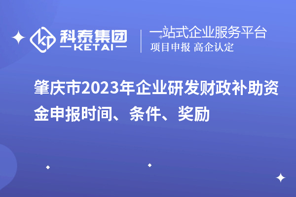 肇慶市2023年企業(yè)研發(fā)財政補助資金申報時間、條件、獎勵