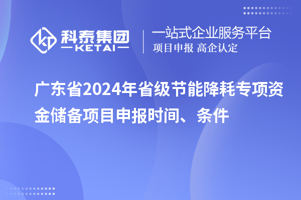 廣東省2024年省級(jí)節(jié)能降耗專項(xiàng)資金儲(chǔ)備<a href=http://www.snjxsy.cn/shenbao.html target=_blank class=infotextkey>項(xiàng)目申報(bào)</a>時(shí)間、條件