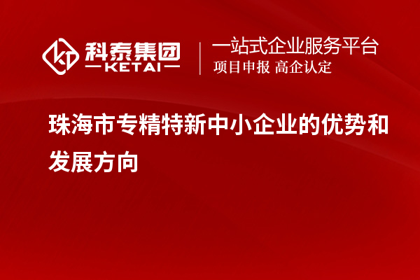 珠海市<a href=http://www.snjxsy.cn/fuwu/zhuanjingtexin.html target=_blank class=infotextkey>專精特新中小企業(yè)</a>的優(yōu)勢(shì)和發(fā)展方向