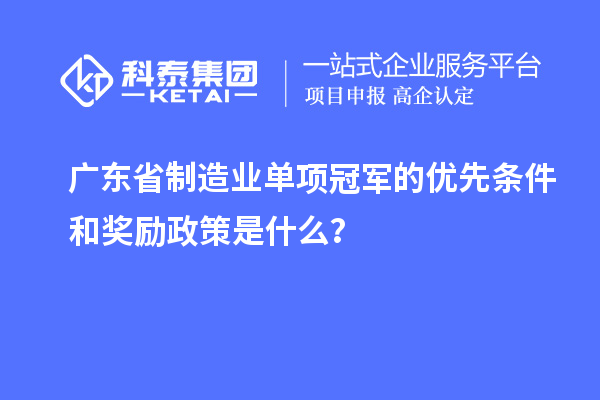 廣東省制造業(yè)單項(xiàng)冠軍的優(yōu)先條件和獎(jiǎng)勵(lì)政策是什么？