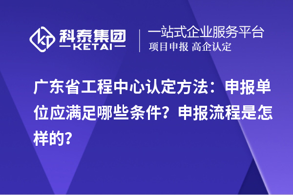 廣東省工程中心認(rèn)定方法：申報(bào)單位應(yīng)滿足哪些條件？申報(bào)流程是怎樣的？
