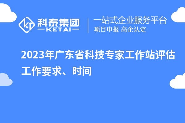 2023年廣東省科技專家工作站評估工作要求、時(shí)間