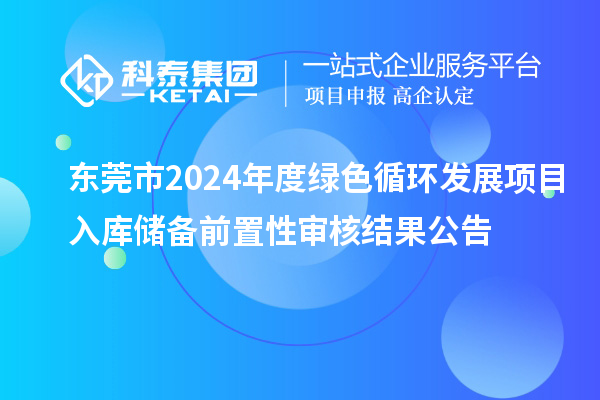 東莞市2024年度綠色循環(huán)發(fā)展項(xiàng)目入庫儲(chǔ)備前置性審核結(jié)果公告