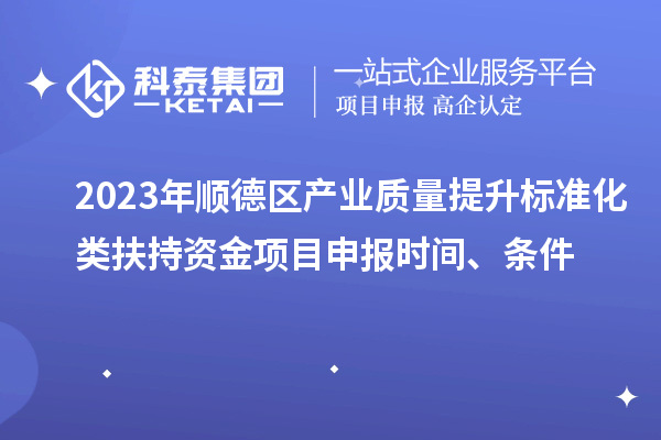 2023年順德區(qū)產(chǎn)業(yè)質(zhì)量提升標(biāo)準(zhǔn)化類扶持資金<a href=http://www.snjxsy.cn/shenbao.html target=_blank class=infotextkey>項(xiàng)目申報(bào)</a>時(shí)間、條件