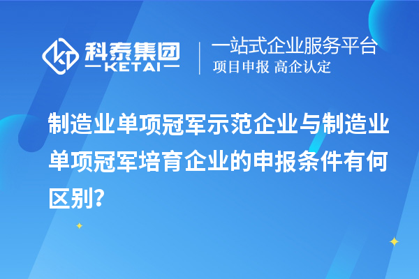 制造業(yè)單項冠軍示范企業(yè)與制造業(yè)單項冠軍培育企業(yè)的申報條件有何區(qū)別？