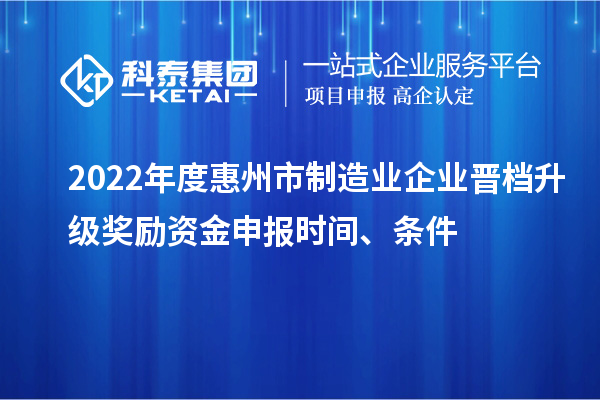 2022年度惠州市制造業(yè)企業(yè)晉檔升級獎勵資金申報時間、條件