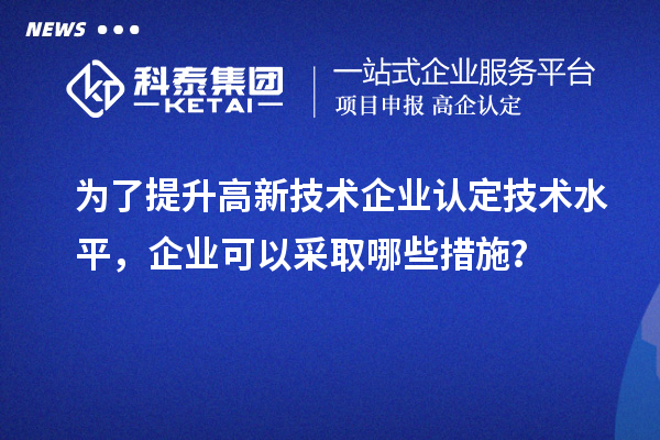 為了提升<a href=http://www.snjxsy.cn target=_blank class=infotextkey>高新技術企業(yè)認定</a>技術水平，企業(yè)可以采取哪些措施？
