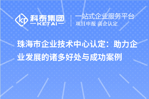 <a href=http://www.snjxsy.cn/zhuhai/ target=_blank class=infotextkey>珠海市企業(yè)技術(shù)中心</a>認(rèn)定：助力企業(yè)發(fā)展的諸多好處與成功案例