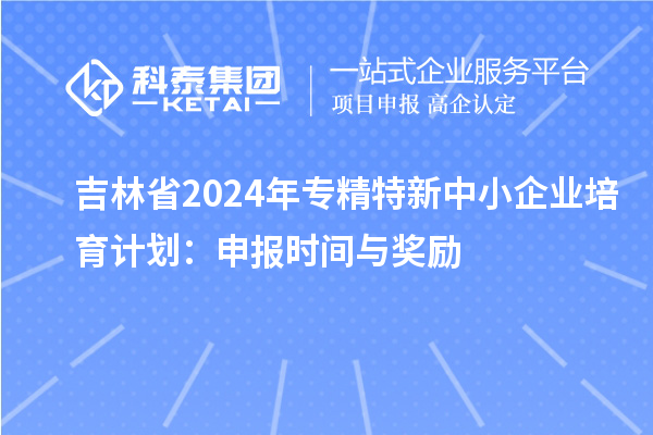 吉林省2024年<a href=http://www.snjxsy.cn/fuwu/zhuanjingtexin.html target=_blank class=infotextkey>專精特新中小企業(yè)</a>培育計劃：申報時間與獎勵