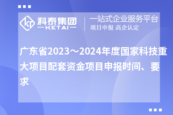廣東省2023～2024年度國家科技重大項(xiàng)目配套資金<a href=http://www.snjxsy.cn/shenbao.html target=_blank class=infotextkey>項(xiàng)目申報(bào)</a>時(shí)間、要求