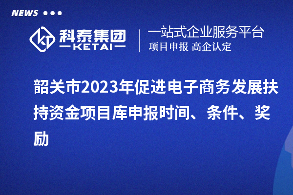 韶關(guān)市2023年促進(jìn)電子商務(wù)發(fā)展扶持資金項(xiàng)目庫申報(bào)時(shí)間、條件、獎(jiǎng)勵(lì)