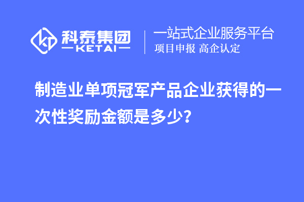 制造業(yè)單項(xiàng)冠軍產(chǎn)品企業(yè)獲得的一次性獎(jiǎng)勵(lì)金額是多少？