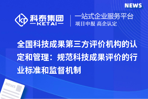 全國科技成果第三方評(píng)價(jià)機(jī)構(gòu)的認(rèn)定和管理:規(guī)范科技成果評(píng)價(jià)的行業(yè)標(biāo)準(zhǔn)和監(jiān)督機(jī)制