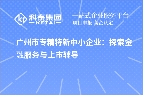 <a href=http://www.snjxsy.cn/guangzhou/ target=_blank class=infotextkey>廣州市專精特新</a>中小企業(yè)：探索金融服務(wù)與上市輔導(dǎo)