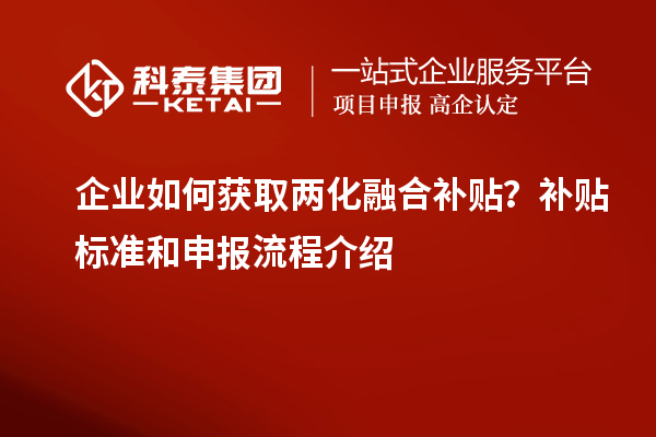 企業(yè)如何獲取兩化融合補(bǔ)貼?補(bǔ)貼標(biāo)準(zhǔn)和申報(bào)流程介紹