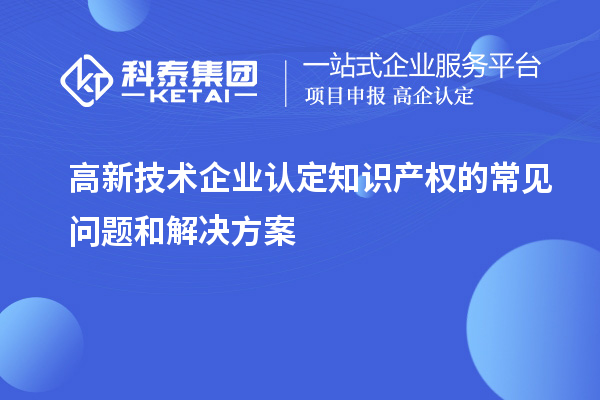 <a href=http://www.snjxsy.cn target=_blank class=infotextkey>高新技術企業(yè)認定</a>知識產(chǎn)權的常見問題和解決方案