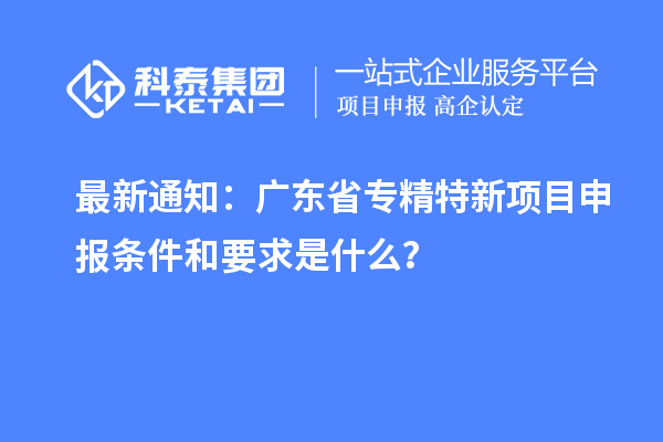 最新通知：廣東省專精特新<a href=http://www.snjxsy.cn/shenbao.html target=_blank class=infotextkey>項(xiàng)目申報(bào)</a>條件和要求是什么？