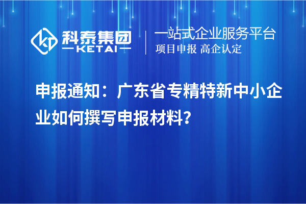 申報通知：廣東省<a href=http://www.snjxsy.cn/fuwu/zhuanjingtexin.html target=_blank class=infotextkey>專精特新中小企業(yè)</a>如何撰寫申報材料？