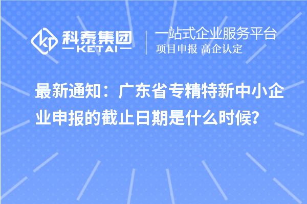 最新通知：廣東省<a href=http://www.snjxsy.cn/fuwu/zhuanjingtexin.html target=_blank class=infotextkey>專精特新中小企業(yè)</a>申報的截止日期是什么時候？