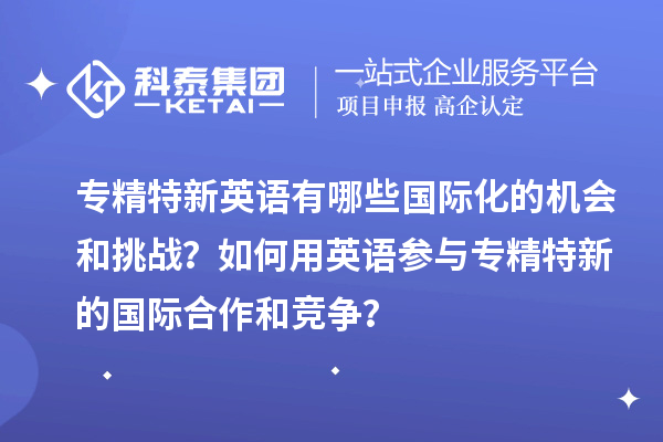 專精特新英語有哪些國際化的機會和挑戰(zhàn)？如何用英語參與專精特新的國際合作和競爭？