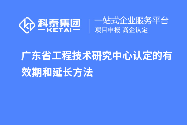 廣東<a href=http://www.snjxsy.cn/fuwu/gongchengzhongxin.html target=_blank class=infotextkey>省工程技術(shù)研究中心認定</a>的有效期和延長方法