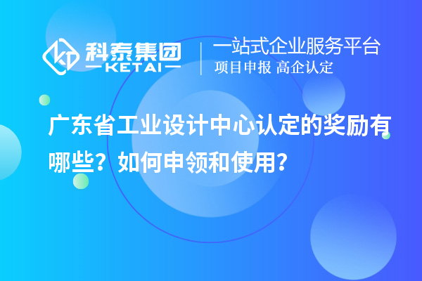 廣東省工業(yè)設(shè)計(jì)中心認(rèn)定的獎(jiǎng)勵(lì)有哪些？如何申領(lǐng)和使用？