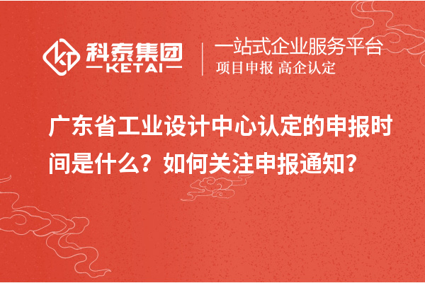 廣東省工業(yè)設(shè)計(jì)中心認(rèn)定的申報(bào)時(shí)間是什么？如何關(guān)注申報(bào)通知？