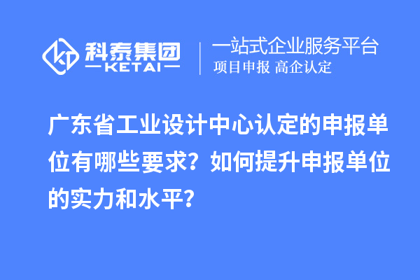 廣東省工業(yè)設(shè)計(jì)中心認(rèn)定的申報(bào)單位有哪些要求？如何提升申報(bào)單位的實(shí)力和水平？