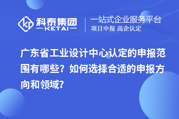 廣東省工業(yè)設(shè)計(jì)中心認(rèn)定的申報(bào)范圍有哪些？如何選擇合適的申報(bào)方向和領(lǐng)域？