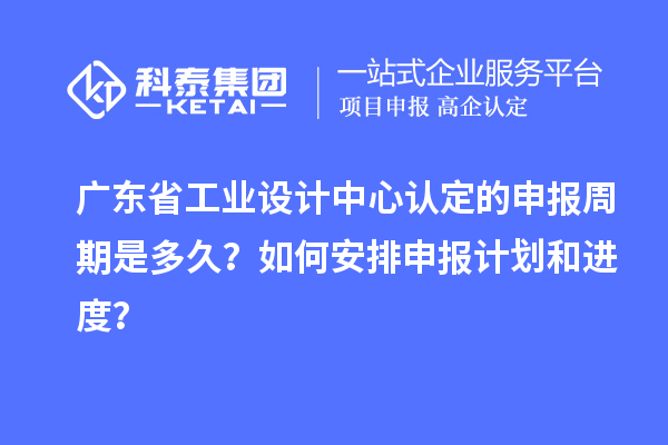 廣東省工業(yè)設(shè)計(jì)中心認(rèn)定的申報(bào)周期是多久？如何安排申報(bào)計(jì)劃和進(jìn)度？