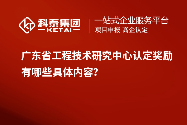 廣東<a href=http://www.snjxsy.cn/fuwu/gongchengzhongxin.html target=_blank class=infotextkey>省工程技術(shù)研究中心認(rèn)定</a>獎(jiǎng)勵(lì)有哪些具體內(nèi)容？