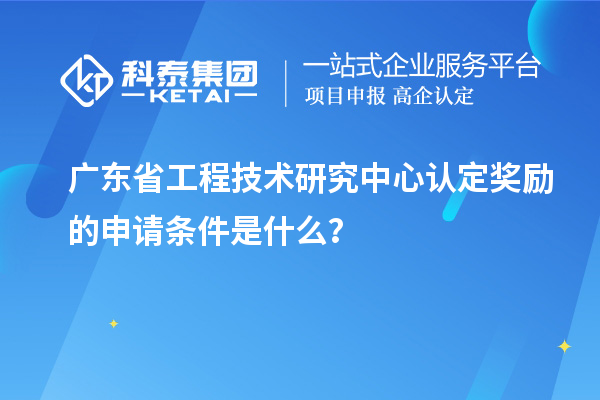 廣東<a href=http://www.snjxsy.cn/fuwu/gongchengzhongxin.html target=_blank class=infotextkey>省工程技術(shù)研究中心認定</a>獎勵的申請條件是什么？
