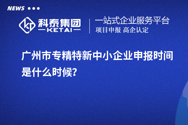 廣州市<a href=http://www.snjxsy.cn/fuwu/zhuanjingtexin.html target=_blank class=infotextkey>專精特新中小企業(yè)</a>申報(bào)時(shí)間是什么時(shí)候？