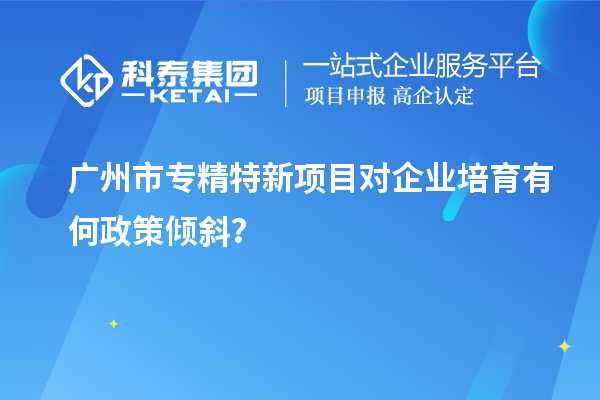 <a href=http://www.snjxsy.cn/guangzhou/ target=_blank class=infotextkey>廣州市專精特新</a>項目對企業(yè)培育有何政策傾斜？
