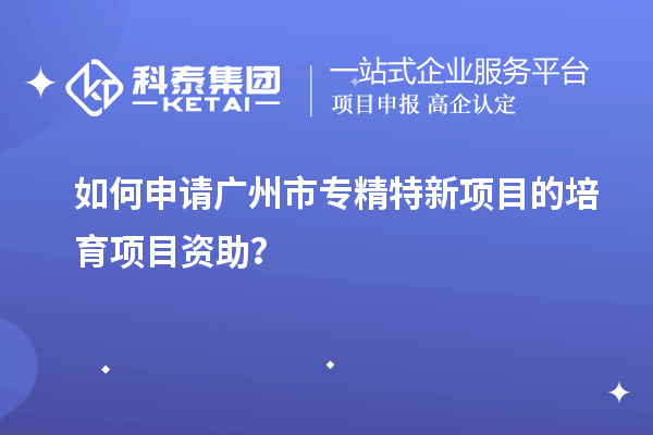如何申請(qǐng)<a href=http://www.snjxsy.cn/guangzhou/ target=_blank class=infotextkey>廣州市專精特新</a>項(xiàng)目的培育項(xiàng)目資助？