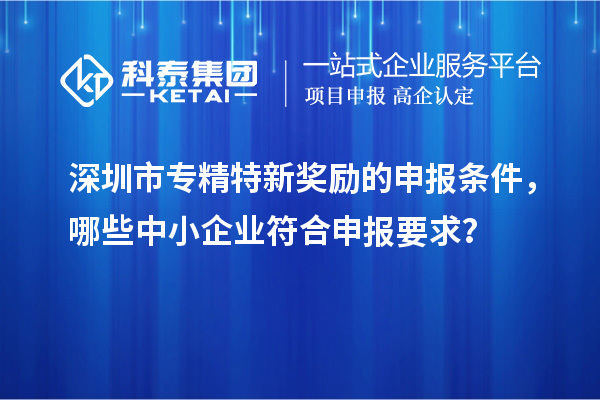 <a href=http://www.snjxsy.cn/shenzhen/ target=_blank class=infotextkey>深圳市專(zhuān)精特新</a>獎(jiǎng)勵(lì)的申報(bào)條件，哪些中小企業(yè)符合申報(bào)要求？