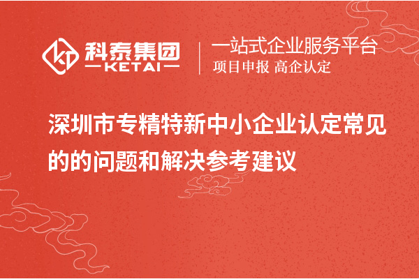 <a href=http://www.snjxsy.cn/shenzhen/ target=_blank class=infotextkey>深圳市專精特新</a>中小企業(yè)認定常見的的問題和解決參考建議