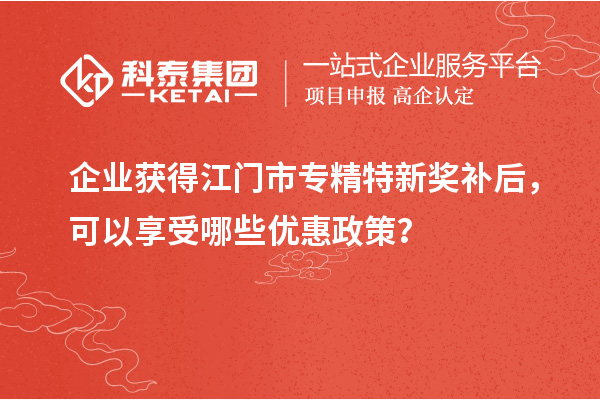 企業(yè)獲得<a href=http://www.snjxsy.cn/jiangmen/ target=_blank class=infotextkey>江門市專精特新</a>獎(jiǎng)補(bǔ)后，可以享受哪些優(yōu)惠政策？