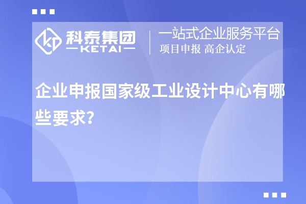企業(yè)申報(bào)國(guó)家級(jí)工業(yè)設(shè)計(jì)中心有哪些要求？