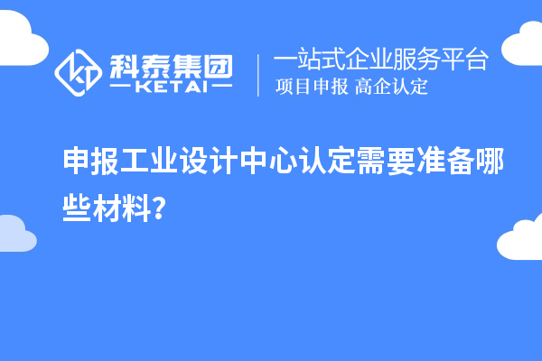 申報(bào)工業(yè)設(shè)計(jì)中心認(rèn)定需要準(zhǔn)備哪些材料？