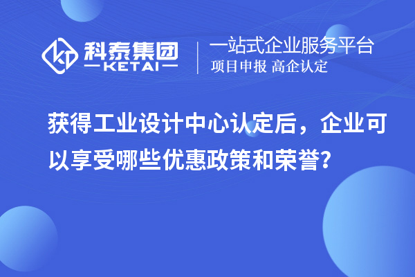 獲得工業(yè)設(shè)計(jì)中心認(rèn)定后，企業(yè)可以享受哪些優(yōu)惠政策和榮譽(yù)？