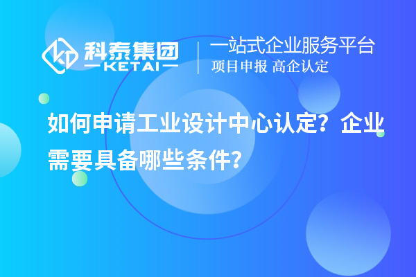 如何申請(qǐng)工業(yè)設(shè)計(jì)中心認(rèn)定？企業(yè)需要具備哪些條件？