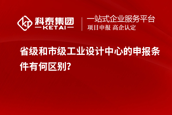 省級(jí)和市級(jí)工業(yè)設(shè)計(jì)中心的申報(bào)條件有何區(qū)別？