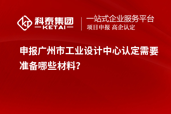申報(bào)廣州市工業(yè)設(shè)計(jì)中心認(rèn)定需要準(zhǔn)備哪些材料？